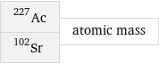 Ac-227 Sr-102 | atomic mass