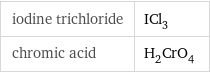 iodine trichloride | ICl_3 chromic acid | H_2CrO_4