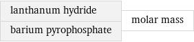 lanthanum hydride barium pyrophosphate | molar mass