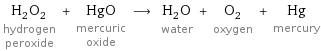 H_2O_2 hydrogen peroxide + HgO mercuric oxide ⟶ H_2O water + O_2 oxygen + Hg mercury