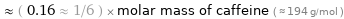  ≈ ( 0.16 ≈ 1/6 ) × molar mass of caffeine ( ≈ 194 g/mol )