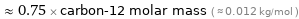  ≈ 0.75 × carbon-12 molar mass ( ≈ 0.012 kg/mol )