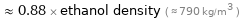  ≈ 0.88 × ethanol density ( ≈ 790 kg/m^3 )