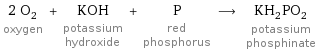 2 O_2 oxygen + KOH potassium hydroxide + P red phosphorus ⟶ KH_2PO_2 potassium phosphinate