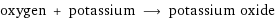 oxygen + potassium ⟶ potassium oxide