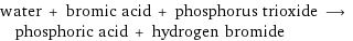 water + bromic acid + phosphorus trioxide ⟶ phosphoric acid + hydrogen bromide