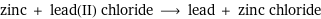 zinc + lead(II) chloride ⟶ lead + zinc chloride