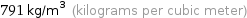 791 kg/m^3 (kilograms per cubic meter)