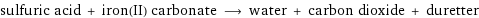 sulfuric acid + iron(II) carbonate ⟶ water + carbon dioxide + duretter