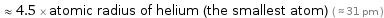  ≈ 4.5 × atomic radius of helium (the smallest atom) ( ≈ 31 pm )