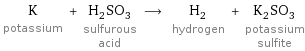 K potassium + H_2SO_3 sulfurous acid ⟶ H_2 hydrogen + K_2SO_3 potassium sulfite