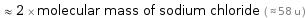  ≈ 2 × molecular mass of sodium chloride ( ≈ 58 u )