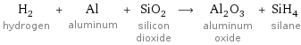 H_2 hydrogen + Al aluminum + SiO_2 silicon dioxide ⟶ Al_2O_3 aluminum oxide + SiH_4 silane