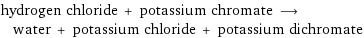 hydrogen chloride + potassium chromate ⟶ water + potassium chloride + potassium dichromate