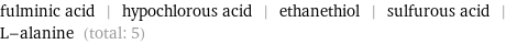 fulminic acid | hypochlorous acid | ethanethiol | sulfurous acid | L-alanine (total: 5)