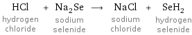 HCl hydrogen chloride + Na_2Se sodium selenide ⟶ NaCl sodium chloride + SeH_2 hydrogen selenide