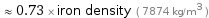  ≈ 0.73 × iron density ( 7874 kg/m^3 )