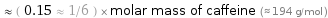  ≈ ( 0.15 ≈ 1/6 ) × molar mass of caffeine (≈ 194 g/mol )