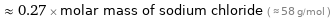  ≈ 0.27 × molar mass of sodium chloride ( ≈ 58 g/mol )