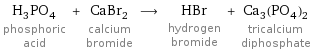 H_3PO_4 phosphoric acid + CaBr_2 calcium bromide ⟶ HBr hydrogen bromide + Ca_3(PO_4)_2 tricalcium diphosphate