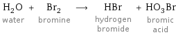 H_2O water + Br_2 bromine ⟶ HBr hydrogen bromide + HO_3Br bromic acid