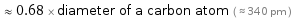  ≈ 0.68 × diameter of a carbon atom ( ≈ 340 pm )