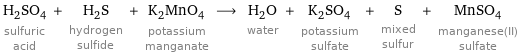 H_2SO_4 sulfuric acid + H_2S hydrogen sulfide + K_2MnO_4 potassium manganate ⟶ H_2O water + K_2SO_4 potassium sulfate + S mixed sulfur + MnSO_4 manganese(II) sulfate