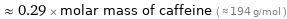  ≈ 0.29 × molar mass of caffeine ( ≈ 194 g/mol )