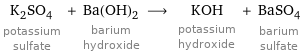 K_2SO_4 potassium sulfate + Ba(OH)_2 barium hydroxide ⟶ KOH potassium hydroxide + BaSO_4 barium sulfate