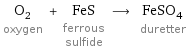 O_2 oxygen + FeS ferrous sulfide ⟶ FeSO_4 duretter