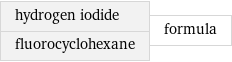 hydrogen iodide fluorocyclohexane | formula