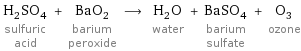 H_2SO_4 sulfuric acid + BaO_2 barium peroxide ⟶ H_2O water + BaSO_4 barium sulfate + O_3 ozone