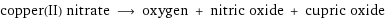 copper(II) nitrate ⟶ oxygen + nitric oxide + cupric oxide