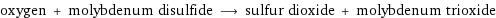 oxygen + molybdenum disulfide ⟶ sulfur dioxide + molybdenum trioxide