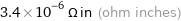 3.4×10^-6 Ω in (ohm inches)