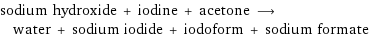 sodium hydroxide + iodine + acetone ⟶ water + sodium iodide + iodoform + sodium formate