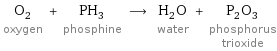 O_2 oxygen + PH_3 phosphine ⟶ H_2O water + P_2O_3 phosphorus trioxide