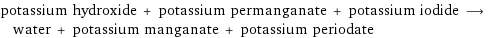 potassium hydroxide + potassium permanganate + potassium iodide ⟶ water + potassium manganate + potassium periodate