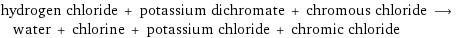 hydrogen chloride + potassium dichromate + chromous chloride ⟶ water + chlorine + potassium chloride + chromic chloride