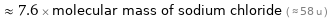  ≈ 7.6 × molecular mass of sodium chloride ( ≈ 58 u )