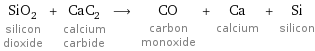 SiO_2 silicon dioxide + CaC_2 calcium carbide ⟶ CO carbon monoxide + Ca calcium + Si silicon