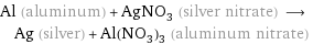 Al (aluminum) + AgNO_3 (silver nitrate) ⟶ Ag (silver) + Al(NO_3)_3 (aluminum nitrate)