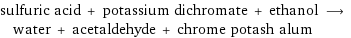 sulfuric acid + potassium dichromate + ethanol ⟶ water + acetaldehyde + chrome potash alum
