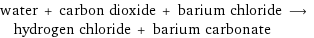 water + carbon dioxide + barium chloride ⟶ hydrogen chloride + barium carbonate