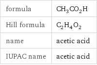 formula | CH_3CO_2H Hill formula | C_2H_4O_2 name | acetic acid IUPAC name | acetic acid