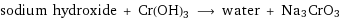 sodium hydroxide + Cr(OH)3 ⟶ water + Na3CrO3