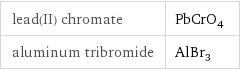 lead(II) chromate | PbCrO_4 aluminum tribromide | AlBr_3