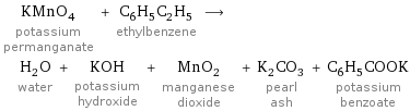 KMnO_4 potassium permanganate + C_6H_5C_2H_5 ethylbenzene ⟶ H_2O water + KOH potassium hydroxide + MnO_2 manganese dioxide + K_2CO_3 pearl ash + C_6H_5COOK potassium benzoate