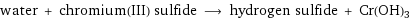 water + chromium(III) sulfide ⟶ hydrogen sulfide + Cr(OH)3