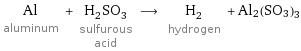 Al aluminum + H_2SO_3 sulfurous acid ⟶ H_2 hydrogen + Al2(SO3)3